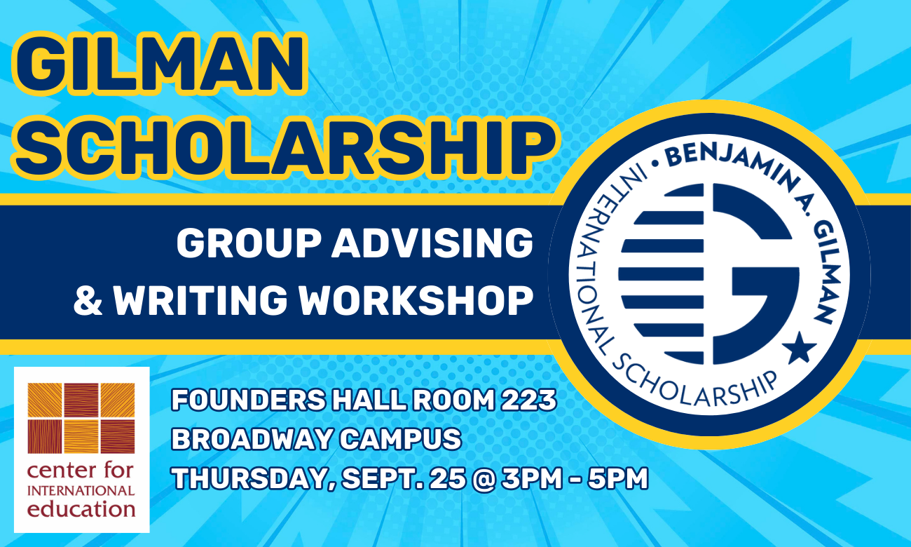 Flyer for workshop featuring the Gilman logo, which is a navy blue capital letter G stylized with blue stripes. The Gilman logo is situated against a bright aqua comic-book-style background. Text with the event information is layered on top of these elements in white and navy bubble letters outlined in yellow. Text reads: GILMAN SCHOLARSHIP GROUP ADVISING AND WRITING WORKSHOP. FOUNDERS HALL ROOM 223. BROADWAY CAMPUS. THURSDAY SEPTEMBER TWENTY-FIFTH AT THREE PM TO FIVE PM.