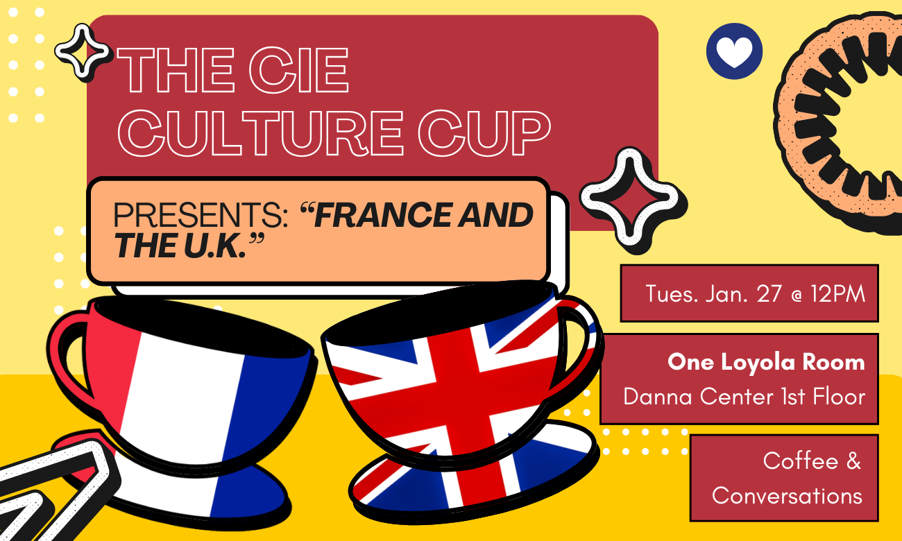 Flyer for the event featuring two stylized coffee cups. One cup frames the flag of France, while the other frames the U.K. flag. These cups are set against a light yellow background. Text information about the event is included in dark red bubbles across the image: THE C I E CULTURE CUP PRESENTS: FRANCE AND THE U K! TUESDAY JANUARY TWENTY-SEVENTH AT TWELVE P M. ONE LOYOLA ROOM, DANNA CENTER FIRST FLOOR. COFFEE AND CONVERSATIONS!