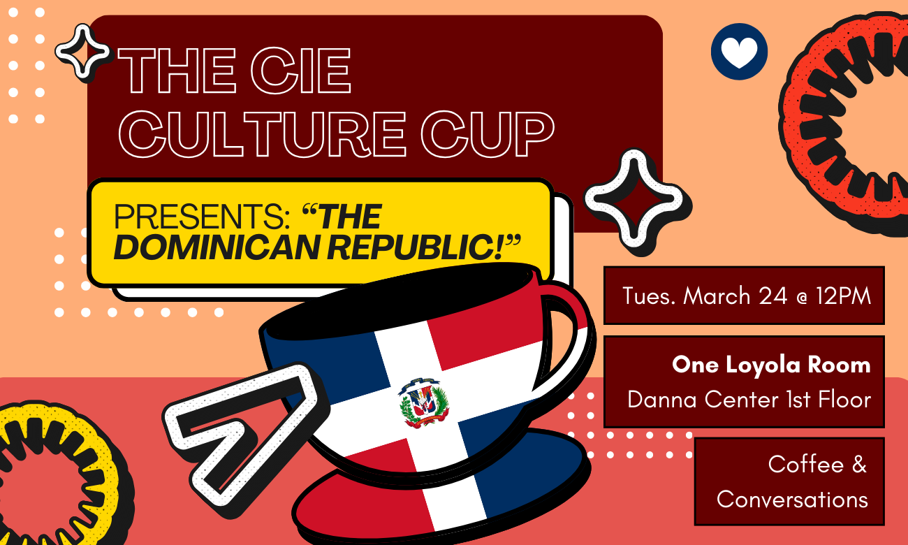 Flyer for the event featuring a stylized coffee cup decorated with the flag of the Dominican Republic. The cup is set against a light orange background. Text information about the event is included in dark red bubbles across the image: THE C I E CULTURE CUP PRESENTS: THE DOMINICAN REPUBLIC! TUESDAY MARCH TWENTY FOURTH AT TWELVE P M. ONE LOYOLA ROOM, DANNA CENTER FIRST FLOOR. COFFEE AND CONVERSATIONS!
