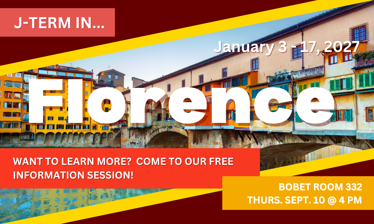 Poster for info session featuring a background of the Ponte Vecchio in Florence, Italy. Text information about the event is included in blocks across the image. J TERM IN FLORENCE! JANUARY THIRD TO SEVENTEEN, TWENTY TWENTY SEVEN. WANT TO LEARN MORE? COME TO OUR FREE INFORMATION SESSION! BOBET ROOM THREE THREE TWO. THURSDAY SEPTEMBER TENTH AT FOUR P M.